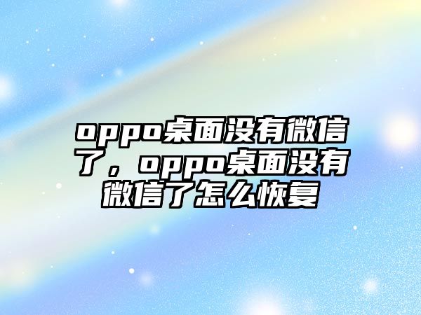 oppo桌面沒(méi)有微信了，oppo桌面沒(méi)有微信了怎么恢復(fù)