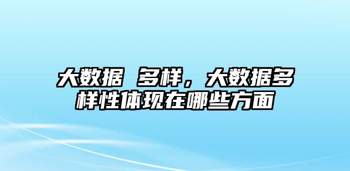 大數據 多樣，大數據多樣性體現在哪些方面