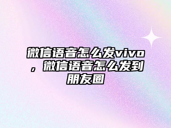 微信語音怎么發(fā)vivo，微信語音怎么發(fā)到朋友圈