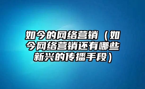 如今的網(wǎng)絡(luò)營(yíng)銷（如今網(wǎng)絡(luò)營(yíng)銷還有哪些新興的傳播手段）