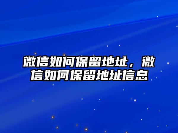 微信如何保留地址，微信如何保留地址信息