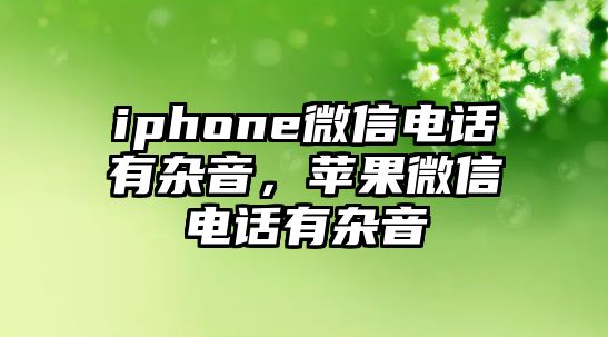 iphone微信電話有雜音，蘋(píng)果微信電話有雜音