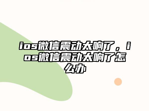 ios微信震動太響了，ios微信震動太響了怎么辦