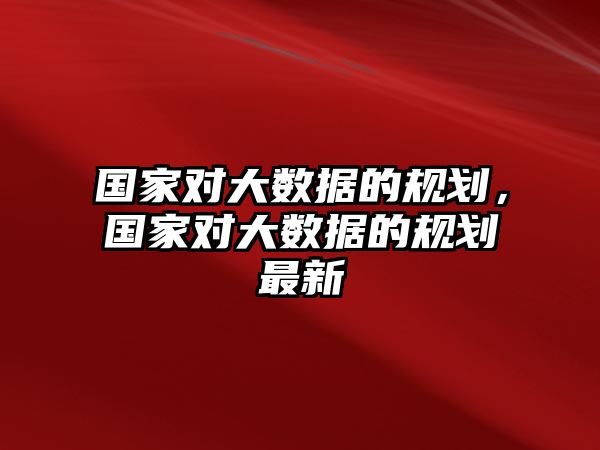 國家對大數(shù)據(jù)的規(guī)劃，國家對大數(shù)據(jù)的規(guī)劃最新