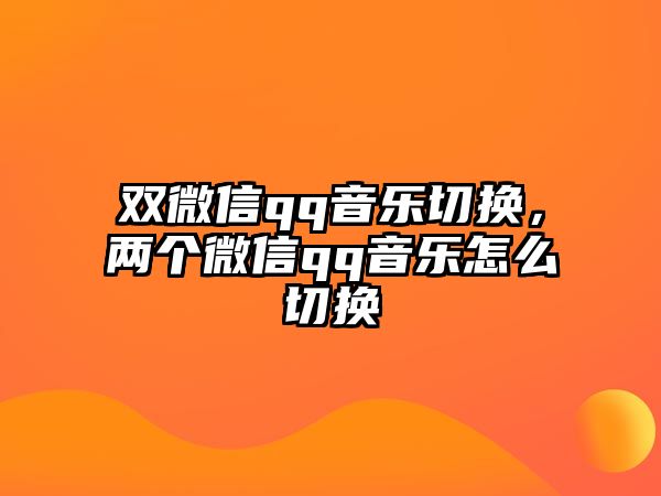 雙微信qq音樂切換，兩個(gè)微信qq音樂怎么切換