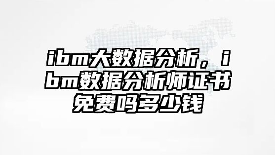 ibm大數(shù)據(jù)分析，ibm數(shù)據(jù)分析師證書免費(fèi)嗎多少錢