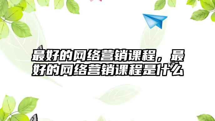 最好的網(wǎng)絡營銷課程，最好的網(wǎng)絡營銷課程是什么