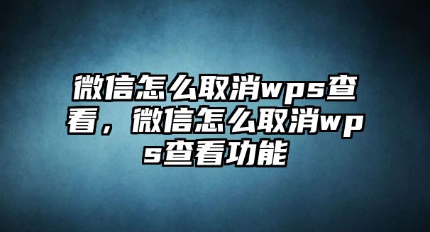 微信怎么取消wps查看，微信怎么取消wps查看功能