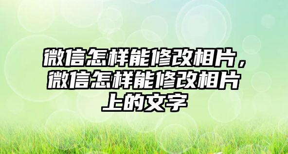 微信怎樣能修改相片，微信怎樣能修改相片上的文字