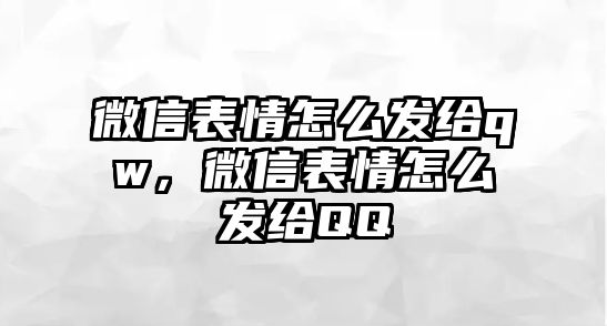 微信表情怎么發(fā)給qw，微信表情怎么發(fā)給QQ