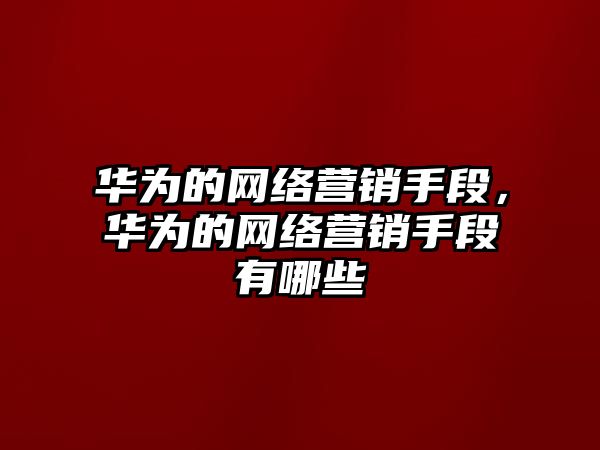 華為的網(wǎng)絡(luò)營銷手段，華為的網(wǎng)絡(luò)營銷手段有哪些