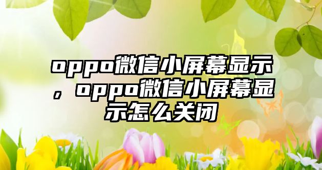 oppo微信小屏幕顯示，oppo微信小屏幕顯示怎么關(guān)閉