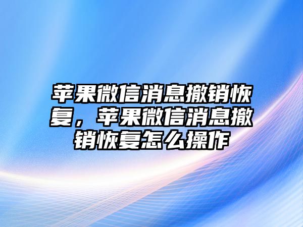 蘋果微信消息撤銷恢復(fù)，蘋果微信消息撤銷恢復(fù)怎么操作