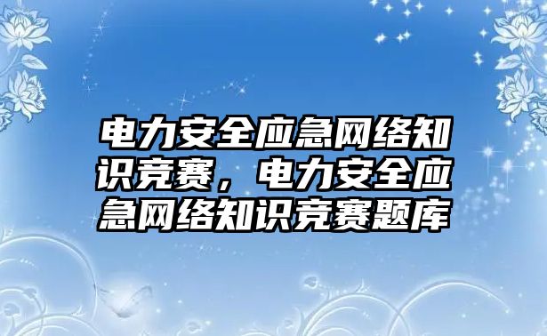 電力安全應急網(wǎng)絡知識競賽，電力安全應急網(wǎng)絡知識競賽題庫