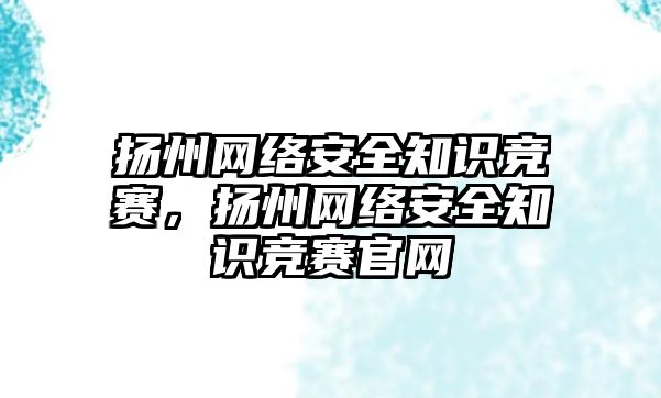 揚州網(wǎng)絡安全知識競賽，揚州網(wǎng)絡安全知識競賽官網(wǎng)