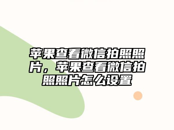 蘋果查看微信拍照照片，蘋果查看微信拍照照片怎么設(shè)置