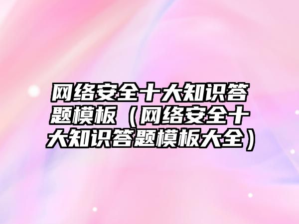 網絡安全十大知識答題模板（網絡安全十大知識答題模板大全）