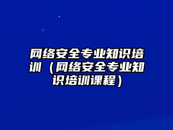 網(wǎng)絡(luò)安全專業(yè)知識培訓(xùn)（網(wǎng)絡(luò)安全專業(yè)知識培訓(xùn)課程）