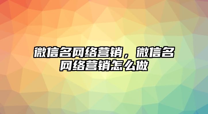 微信名網(wǎng)絡(luò)營銷，微信名網(wǎng)絡(luò)營銷怎么做