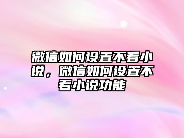 微信如何設(shè)置不看小說，微信如何設(shè)置不看小說功能