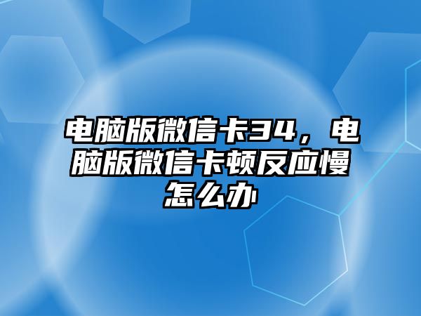 電腦版微信卡34，電腦版微信卡頓反應(yīng)慢怎么辦