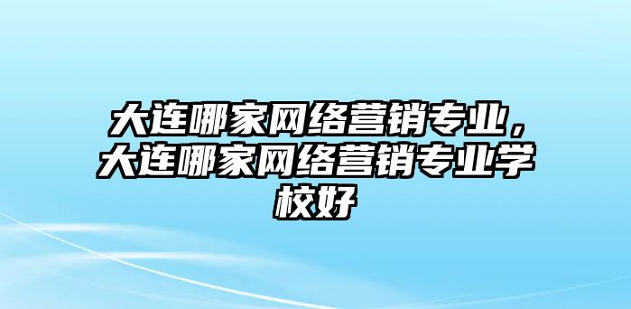 大連哪家網(wǎng)絡營銷專業(yè)，大連哪家網(wǎng)絡營銷專業(yè)學校好