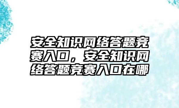 安全知識網(wǎng)絡答題競賽入口，安全知識網(wǎng)絡答題競賽入口在哪