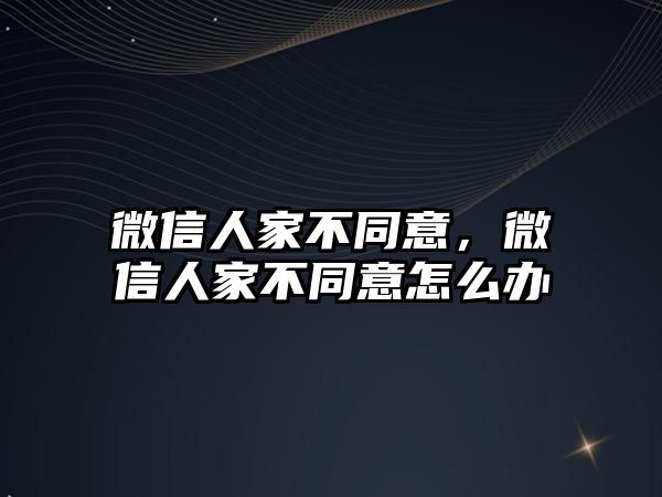 微信人家不同意，微信人家不同意怎么辦