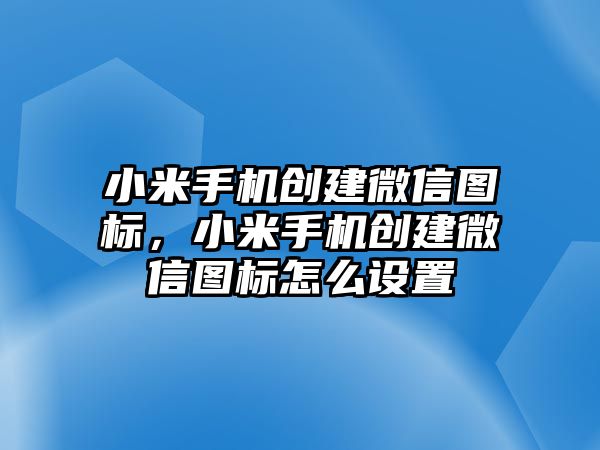 小米手機創(chuàng)建微信圖標，小米手機創(chuàng)建微信圖標怎么設置