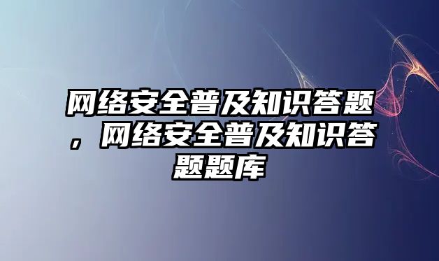 網(wǎng)絡安全普及知識答題，網(wǎng)絡安全普及知識答題題庫