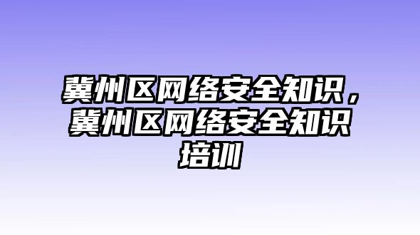 冀州區(qū)網(wǎng)絡(luò)安全知識，冀州區(qū)網(wǎng)絡(luò)安全知識培訓(xùn)