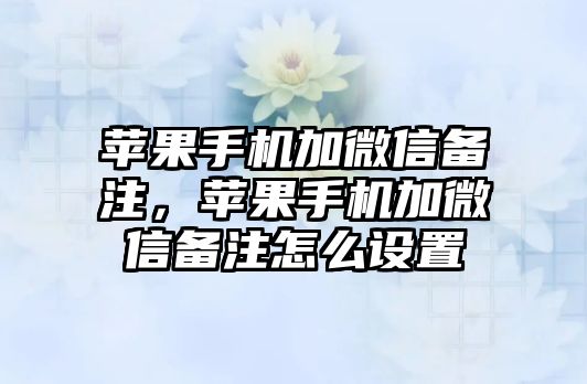 蘋果手機加微信備注，蘋果手機加微信備注怎么設置