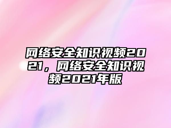 網(wǎng)絡安全知識視頻2021，網(wǎng)絡安全知識視頻2021年版