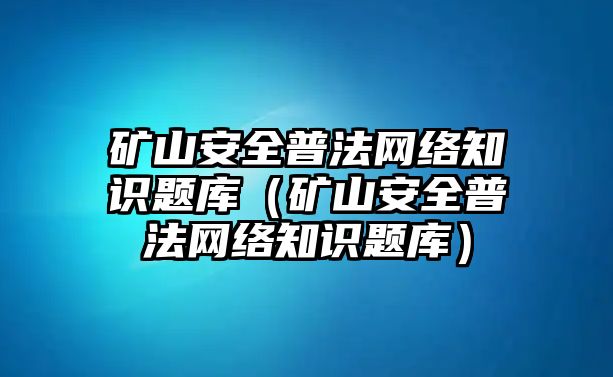 礦山安全普法網(wǎng)絡(luò)知識題庫（礦山安全普法網(wǎng)絡(luò)知識題庫）