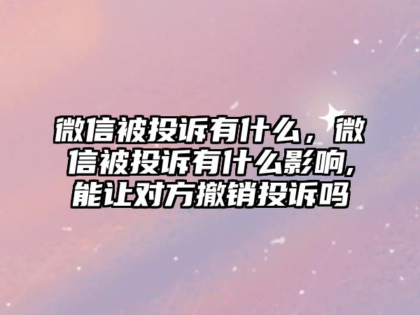 微信被投訴有什么，微信被投訴有什么影響,能讓對(duì)方撤銷投訴嗎