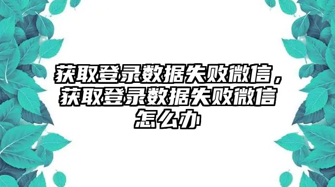 獲取登錄數(shù)據(jù)失敗微信，獲取登錄數(shù)據(jù)失敗微信怎么辦