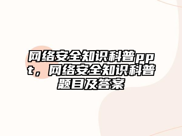 網(wǎng)絡(luò)安全知識科普ppt，網(wǎng)絡(luò)安全知識科普題目及答案