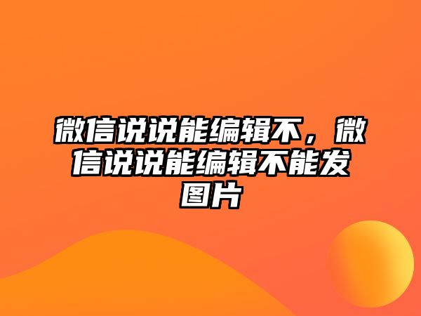 微信說說能編輯不，微信說說能編輯不能發(fā)圖片