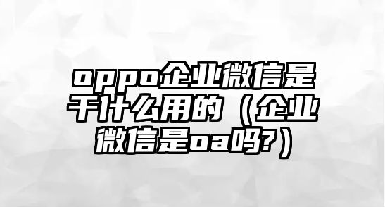 oppo企業(yè)微信是干什么用的（企業(yè)微信是oa嗎?）