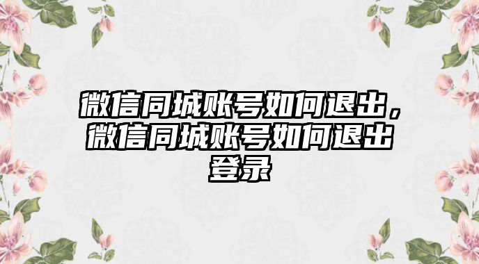 微信同城賬號(hào)如何退出，微信同城賬號(hào)如何退出登錄