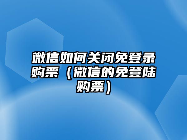 微信如何關(guān)閉免登錄購(gòu)票（微信的免登陸購(gòu)票）