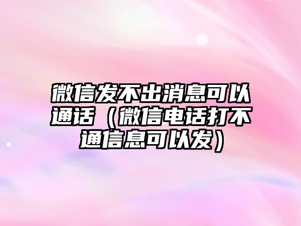 微信發(fā)不出消息可以通話（微信電話打不通信息可以發(fā)）