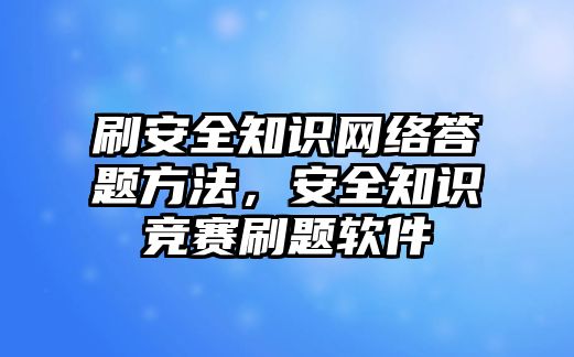 刷安全知識網(wǎng)絡答題方法，安全知識競賽刷題軟件