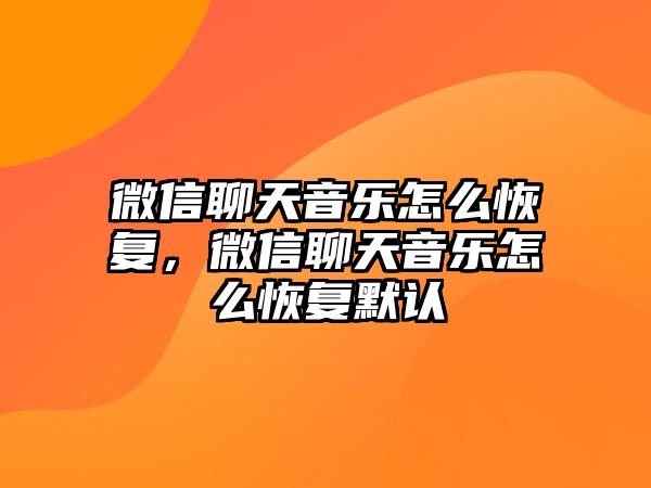 微信聊天音樂(lè)怎么恢復(fù)，微信聊天音樂(lè)怎么恢復(fù)默認(rèn)