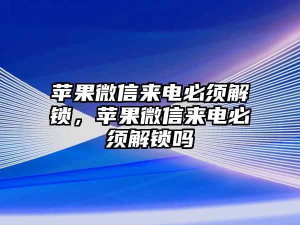 蘋果微信來電必須解鎖，蘋果微信來電必須解鎖嗎