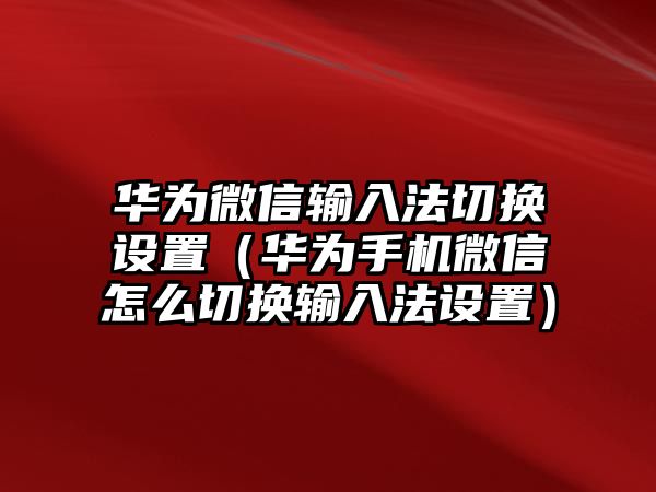 華為微信輸入法切換設(shè)置（華為手機(jī)微信怎么切換輸入法設(shè)置）