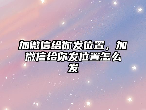 加微信給你發(fā)位置，加微信給你發(fā)位置怎么發(fā)