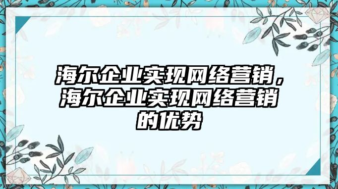 海爾企業(yè)實(shí)現(xiàn)網(wǎng)絡(luò)營(yíng)銷，海爾企業(yè)實(shí)現(xiàn)網(wǎng)絡(luò)營(yíng)銷的優(yōu)勢(shì)