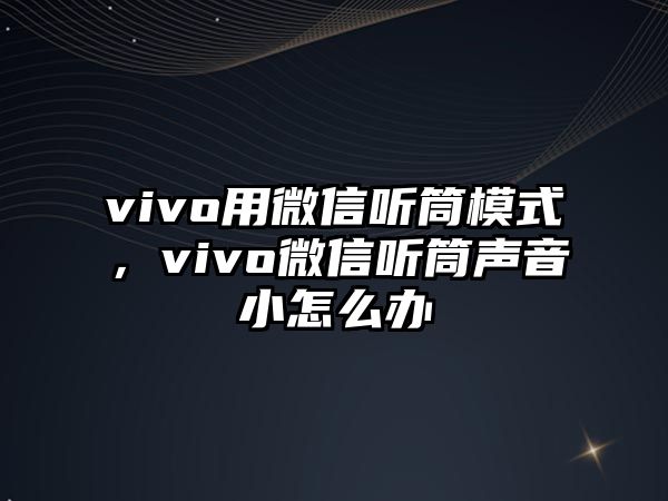 vivo用微信聽筒模式，vivo微信聽筒聲音小怎么辦