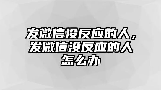 發(fā)微信沒反應(yīng)的人，發(fā)微信沒反應(yīng)的人怎么辦